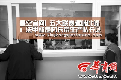 星空官网|
五大联赛趣味比喻:法甲就是村长带生产队长见世面(图1) 星空直播
